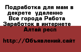 Подработка для мам в декрете (удаленно)  - Все города Работа » Заработок в интернете   . Алтай респ.